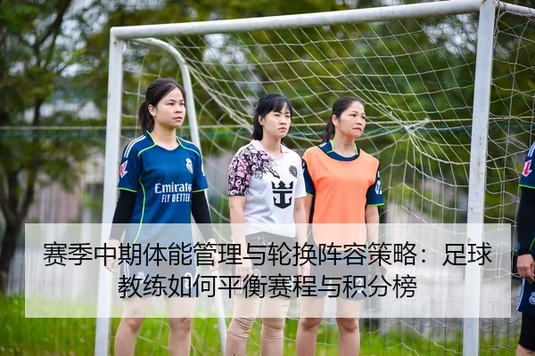 赛季中期体能管理与轮换阵容策略：足球教练如何平衡赛程与积分榜
